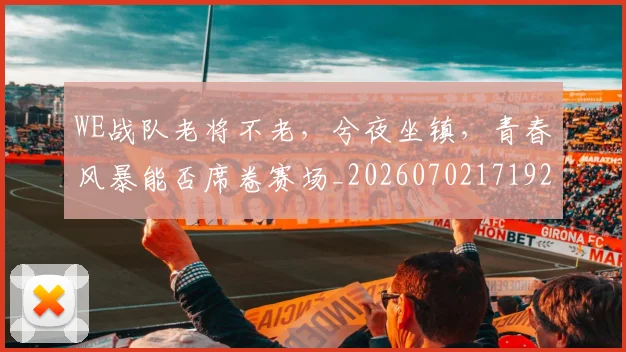 WE战队老将不老，兮夜坐镇，青春风暴能否席卷赛场_20260702171926