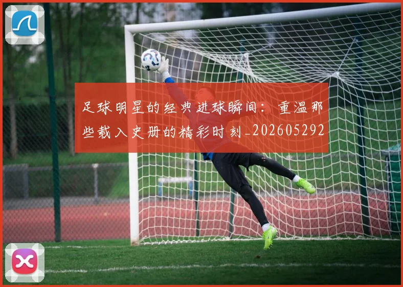 足球明星的经典进球瞬间:重温那些载入史册的精彩时刻_20260529200845