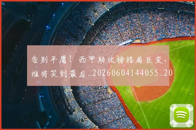 告别平庸！西甲助攻榜格局巨变，谁将笑到最后_20260604144055_20260704175644
