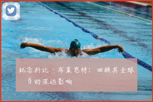 纪念科比·布莱恩特:回顾其全球性的深远影响