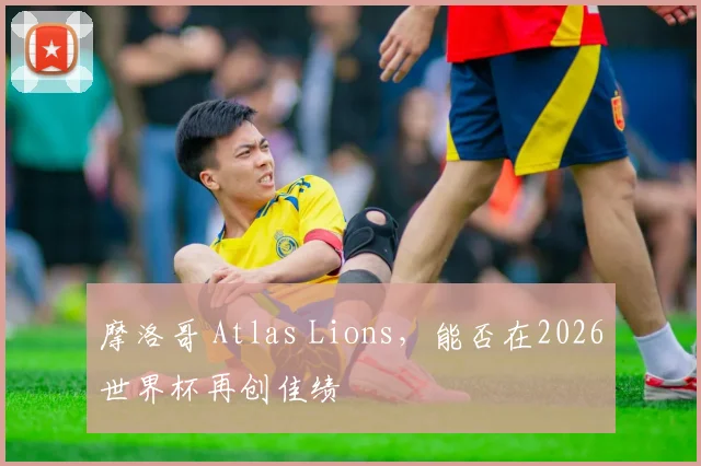 摩洛哥 Atlas Lions，能否在2026世界杯再创佳绩
