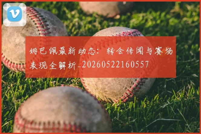 姆巴佩最新动态：转会传闻与赛场表现全解析_20260522160557