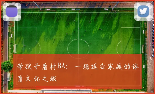 带孩子看村BA：一场适合家庭的体育文化之旅