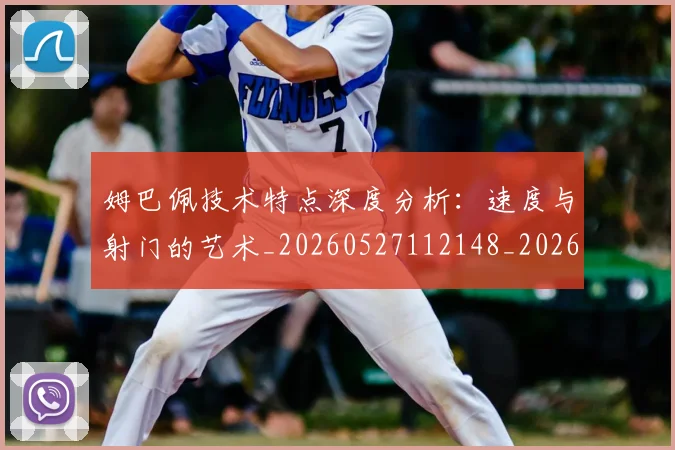 姆巴佩技术特点深度分析:速度与射门的艺术_20260527112148_20260707023910
