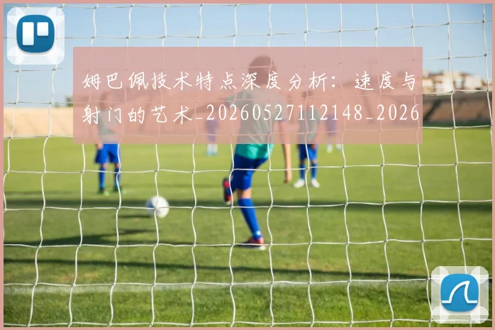 姆巴佩技术特点深度分析:速度与射门的艺术_20260527112148_20260707023910
