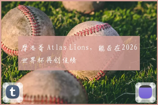 摩洛哥 Atlas Lions，能否在2026世界杯再创佳绩