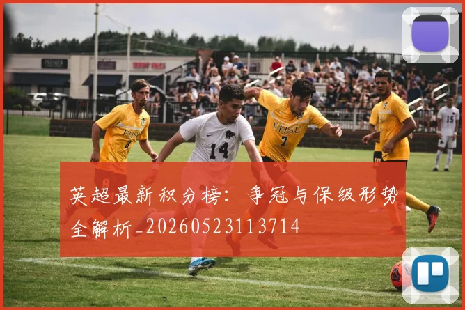 英超最新积分榜：争冠与保级形势全解析_20260523113714