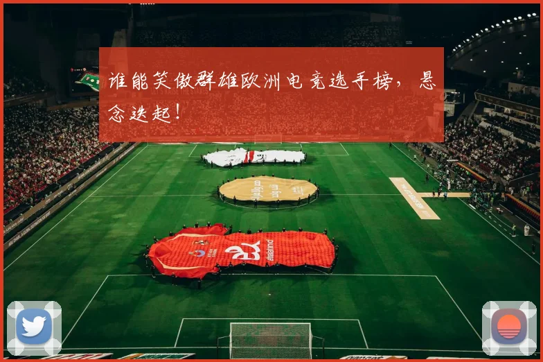 谁能笑傲群雄欧洲电竞选手榜,悬念迭起!
