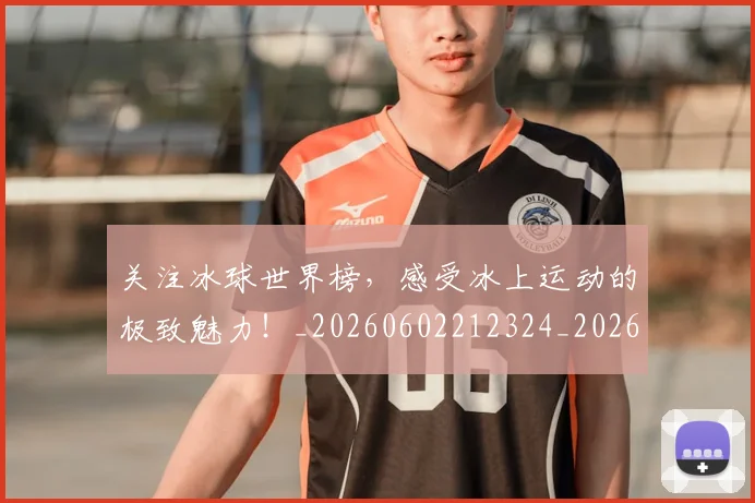关注冰球世界榜,感受冰上运动的极致魅力!_20260602212324_20260704172035