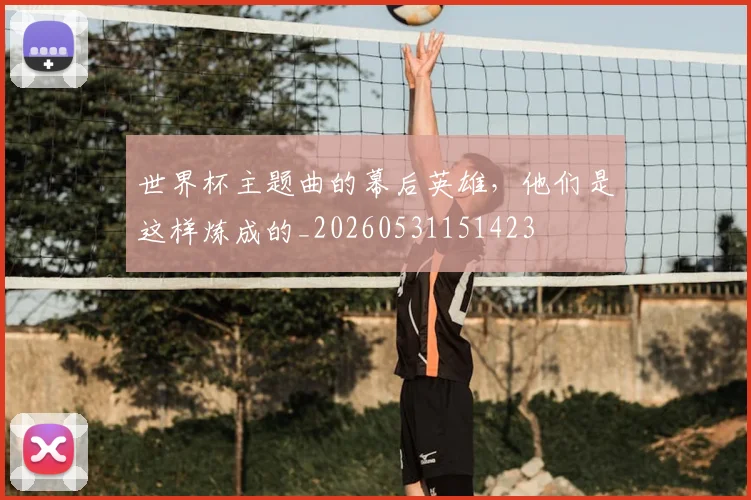 世界杯主题曲的幕后英雄，他们是这样炼成的_20260531151423