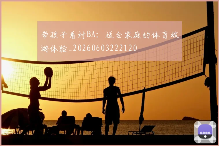 带孩子看村BA:适合家庭的体育旅游体验_20260603222120