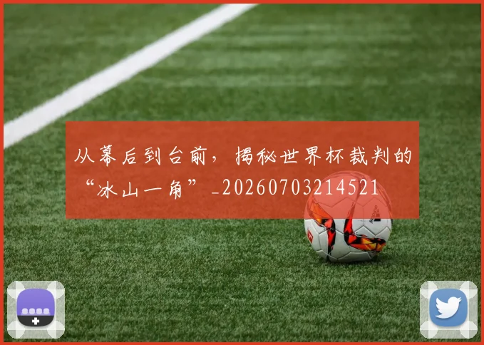 从幕后到台前,揭秘世界杯裁判的“冰山一角”_20260703214521