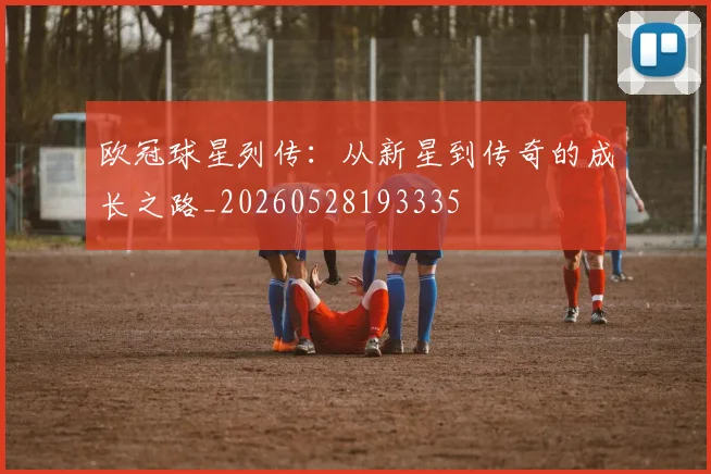 欧冠球星列传：从新星到传奇的成长之路_20260528193335