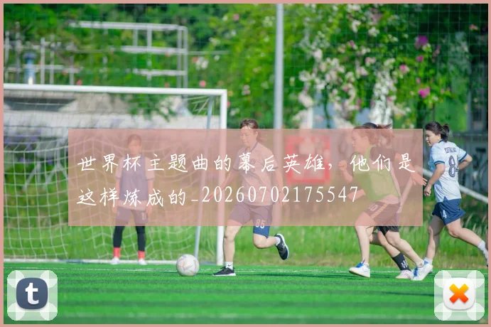 世界杯主题曲的幕后英雄，他们是这样炼成的_20260702175547