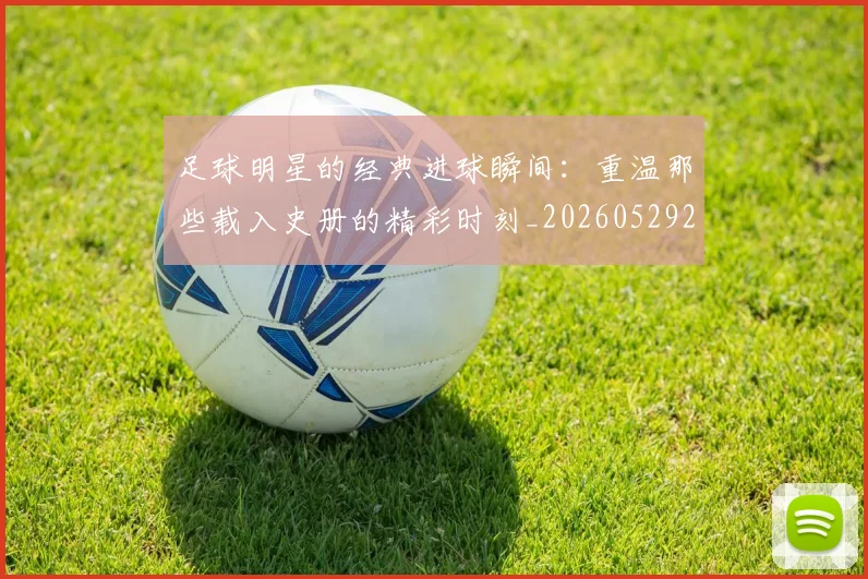 足球明星的经典进球瞬间：重温那些载入史册的精彩时刻_20260529200845