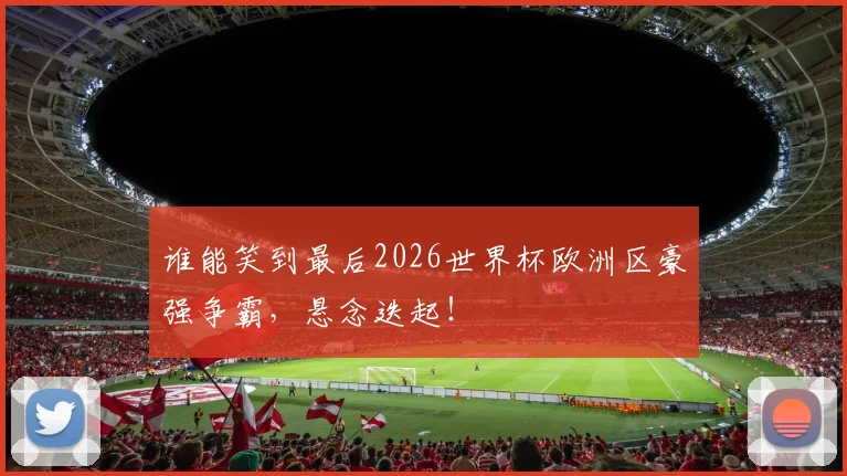 谁能笑到最后2026世界杯欧洲区豪强争霸，悬念迭起！