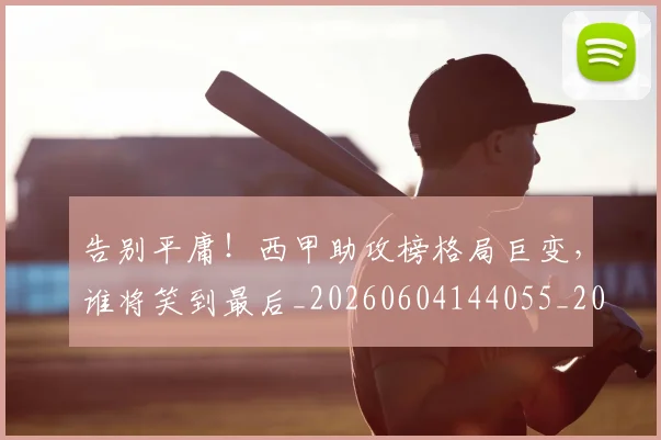告别平庸!西甲助攻榜格局巨变,谁将笑到最后_20260604144055_20260704175644