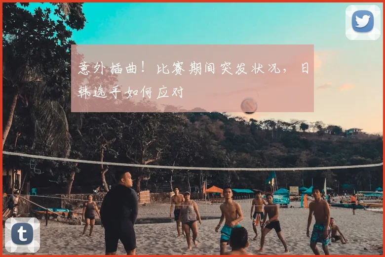 意外插曲！比赛期间突发状况，日韩选手如何应对