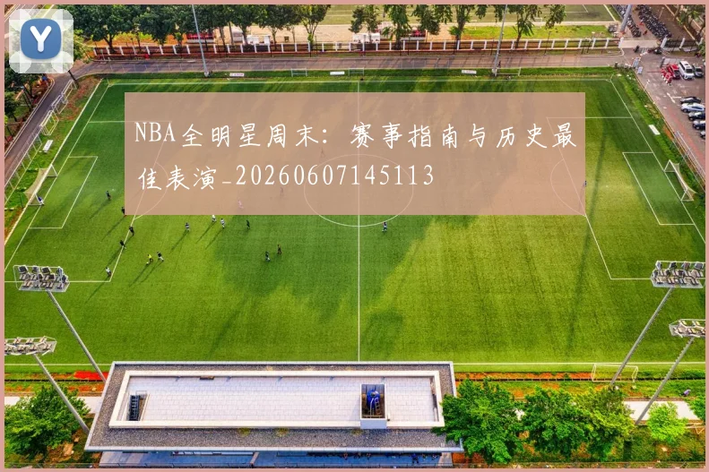NBA全明星周末：赛事指南与历史最佳表演_20260607145113