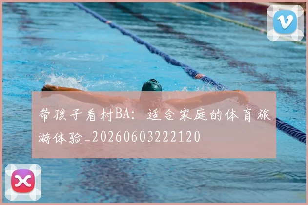 带孩子看村BA：适合家庭的体育旅游体验_20260603222120