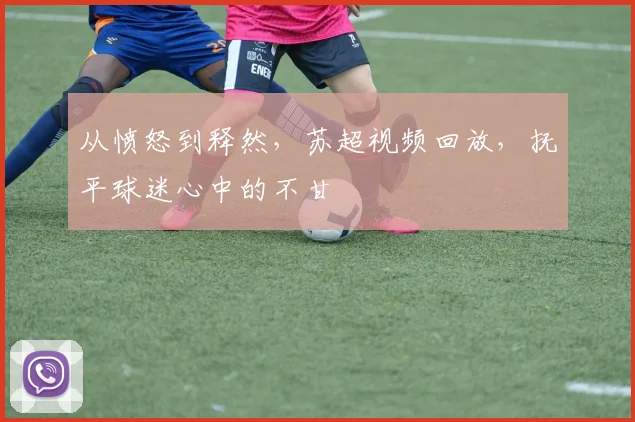 从愤怒到释然，苏超视频回放，抚平球迷心中的不甘