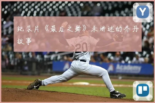 纪录片《最后之舞》未讲述的乔丹故事