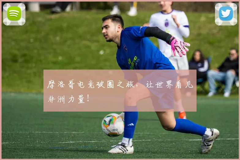 摩洛哥电竞破圈之旅，让世界看见非洲力量！