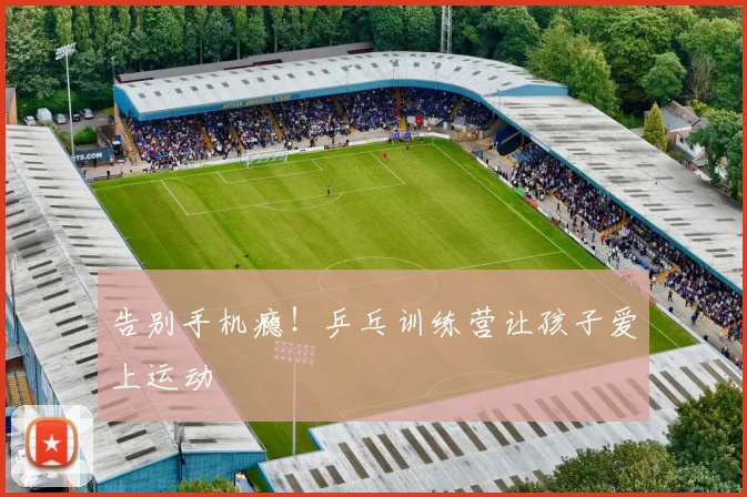 告别手机瘾！乒乓训练营让孩子爱上运动