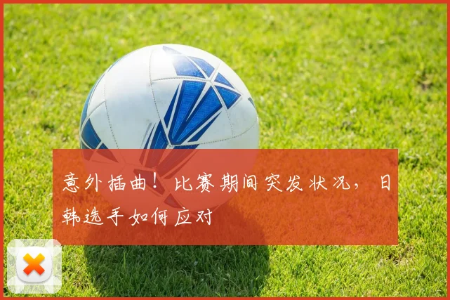 意外插曲！比赛期间突发状况，日韩选手如何应对