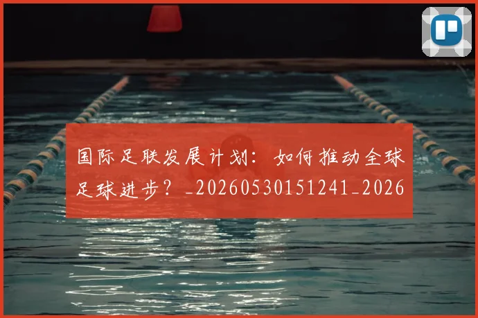国际足联发展计划：如何推动全球足球进步？_20260530151241_20260707020309