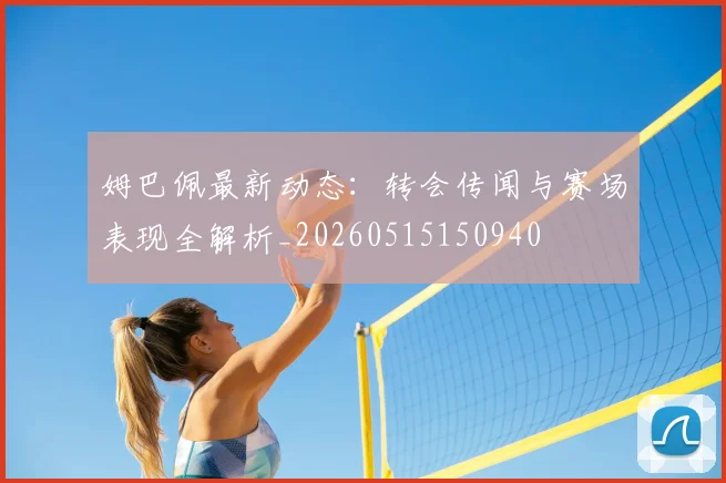 姆巴佩最新动态：转会传闻与赛场表现全解析_20260515150940
