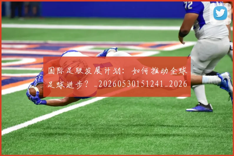 国际足联发展计划:如何推动全球足球进步?_20260530151241_20260707020309