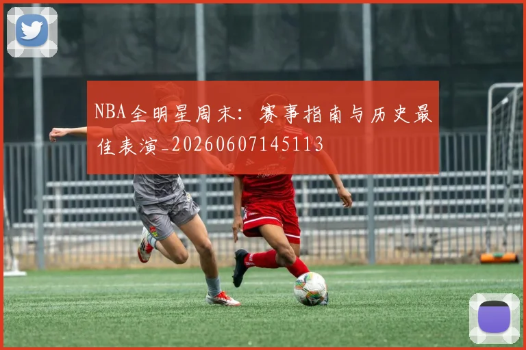 NBA全明星周末：赛事指南与历史最佳表演_20260607145113