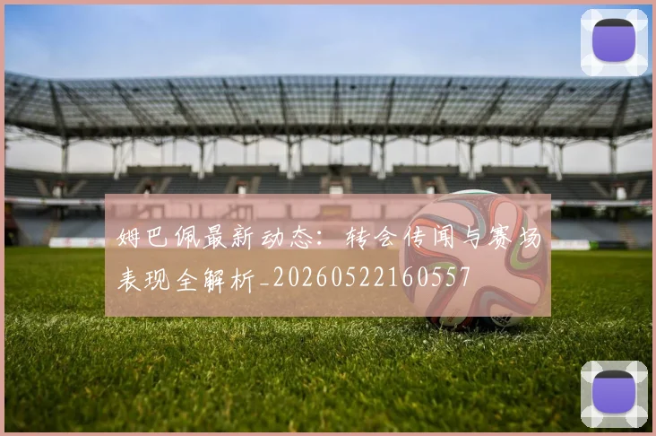 姆巴佩最新动态:转会传闻与赛场表现全解析_20260522160557