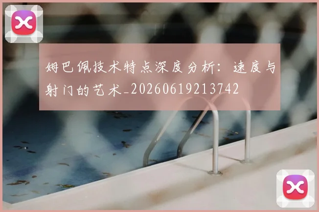 姆巴佩技术特点深度分析:速度与射门的艺术_20260619213742
