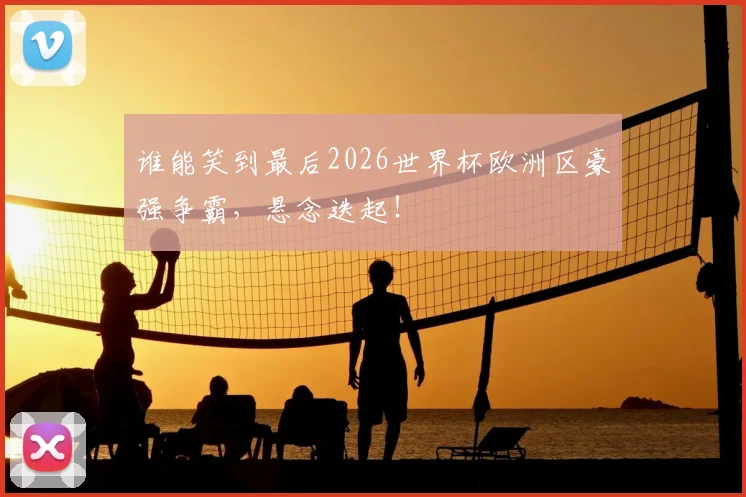 谁能笑到最后2026世界杯欧洲区豪强争霸，悬念迭起！